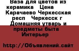 Ваза для цветов из керамика › Цена ­ 700 - Карачаево-Черкесская респ., Черкесск г. Домашняя утварь и предметы быта » Интерьер   